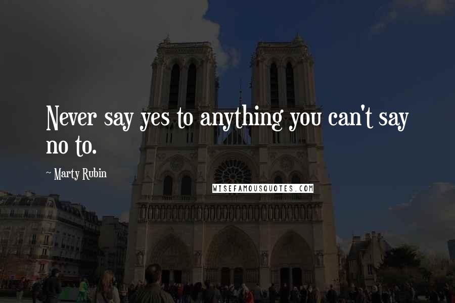 Marty Rubin Quotes: Never say yes to anything you can't say no to.