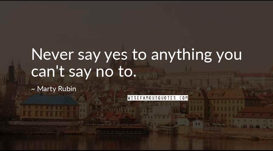 Marty Rubin Quotes: Never say yes to anything you can't say no to.