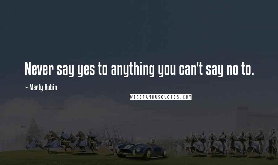Marty Rubin Quotes: Never say yes to anything you can't say no to.