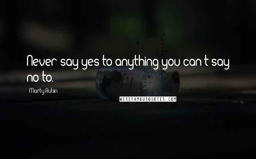 Marty Rubin Quotes: Never say yes to anything you can't say no to.
