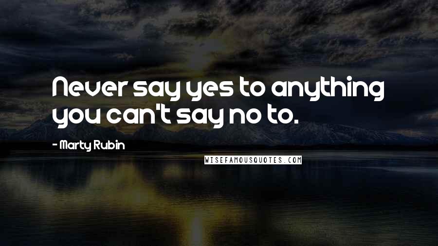 Marty Rubin Quotes: Never say yes to anything you can't say no to.