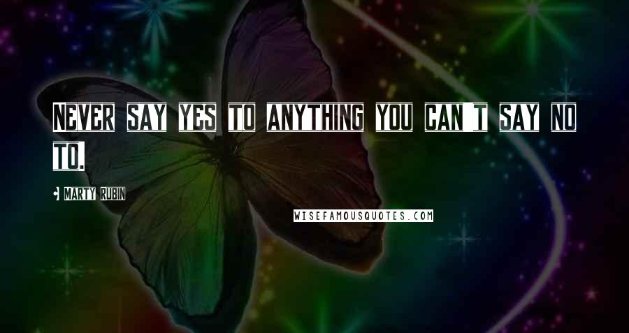 Marty Rubin Quotes: Never say yes to anything you can't say no to.
