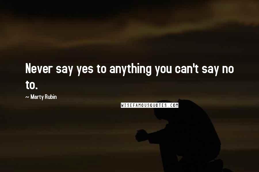 Marty Rubin Quotes: Never say yes to anything you can't say no to.