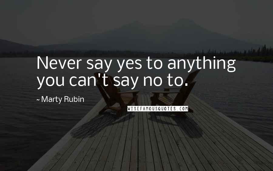 Marty Rubin Quotes: Never say yes to anything you can't say no to.