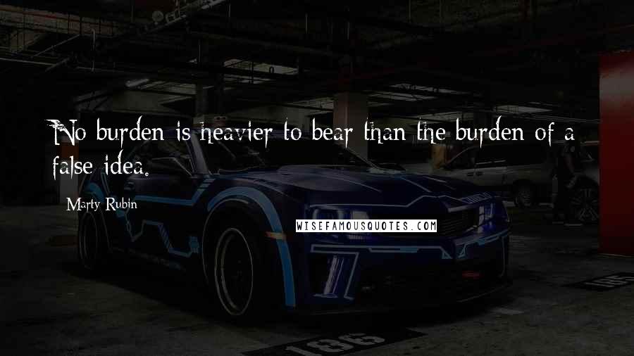 Marty Rubin Quotes: No burden is heavier to bear than the burden of a false idea.