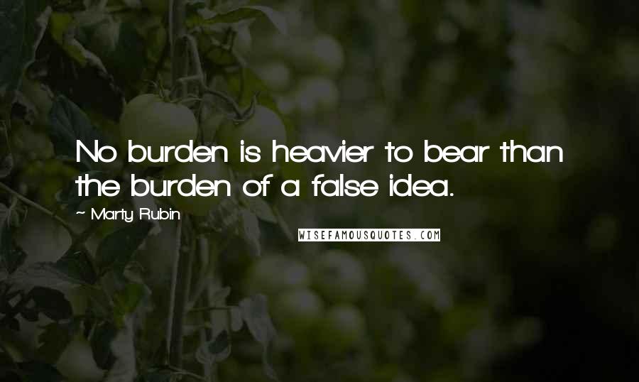 Marty Rubin Quotes: No burden is heavier to bear than the burden of a false idea.