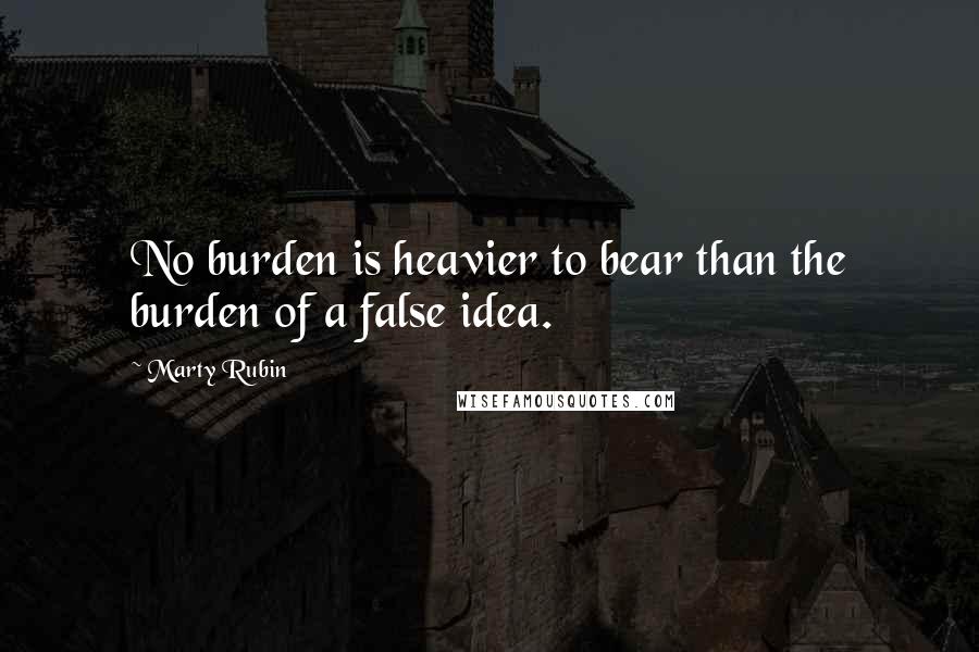 Marty Rubin Quotes: No burden is heavier to bear than the burden of a false idea.