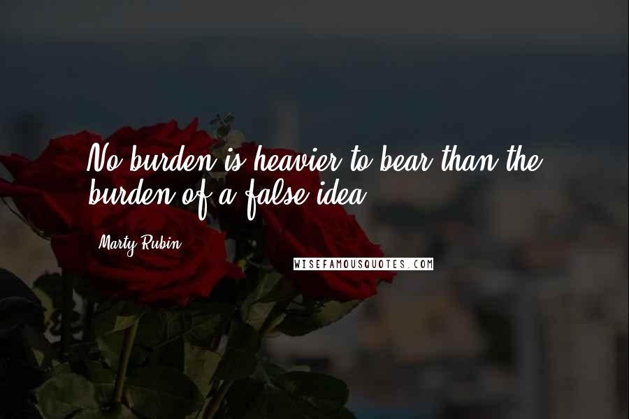 Marty Rubin Quotes: No burden is heavier to bear than the burden of a false idea.