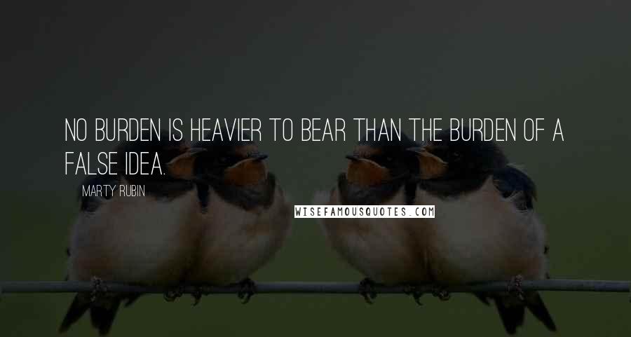 Marty Rubin Quotes: No burden is heavier to bear than the burden of a false idea.