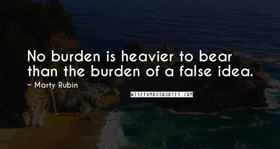 Marty Rubin Quotes: No burden is heavier to bear than the burden of a false idea.