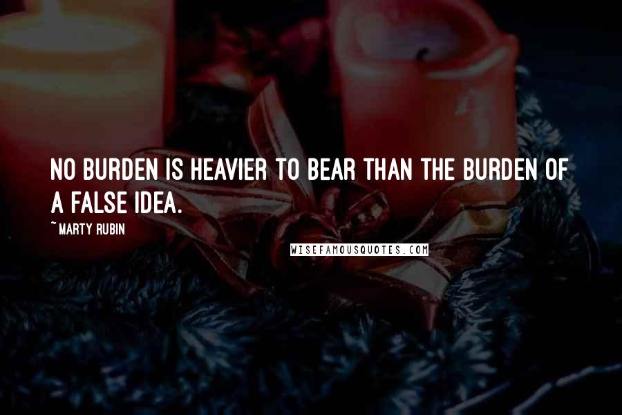 Marty Rubin Quotes: No burden is heavier to bear than the burden of a false idea.