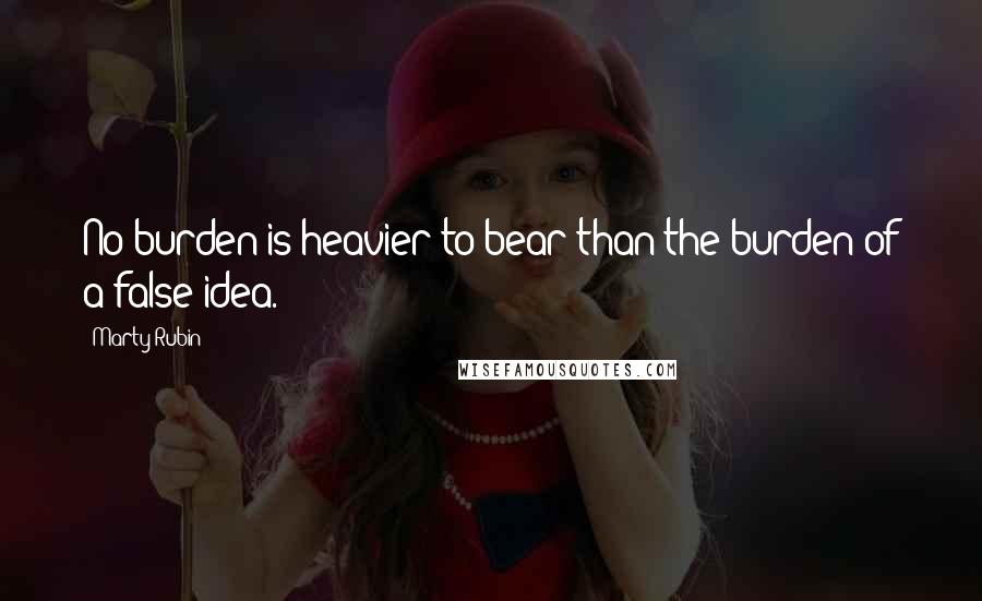 Marty Rubin Quotes: No burden is heavier to bear than the burden of a false idea.