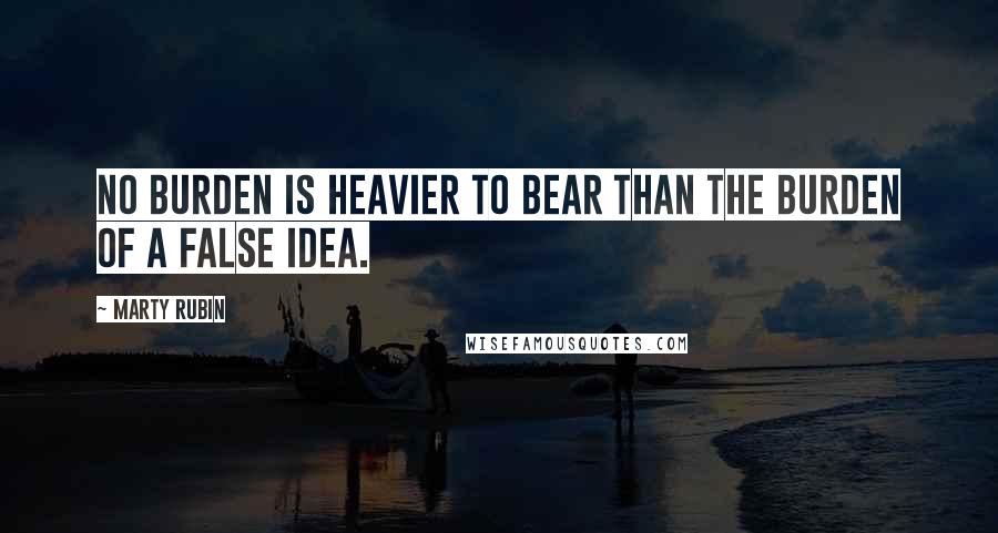 Marty Rubin Quotes: No burden is heavier to bear than the burden of a false idea.