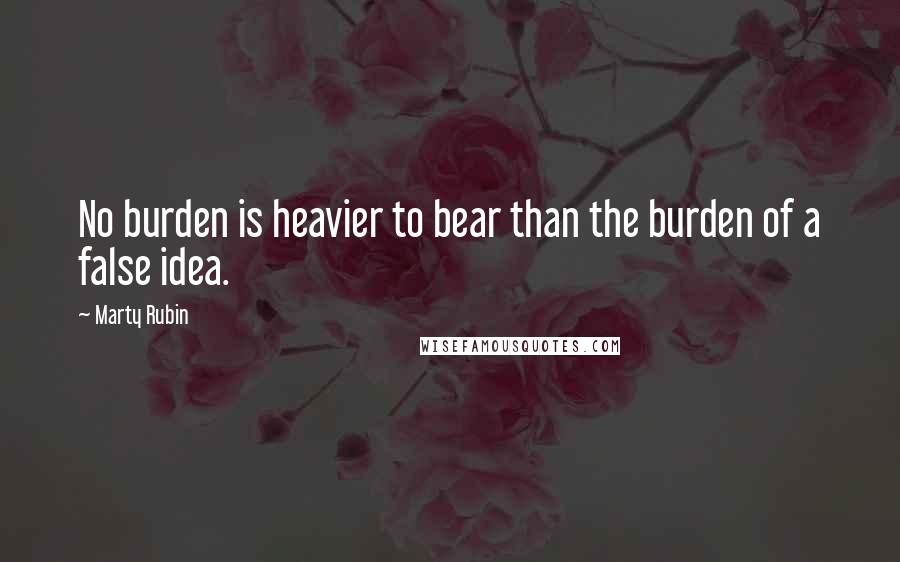 Marty Rubin Quotes: No burden is heavier to bear than the burden of a false idea.