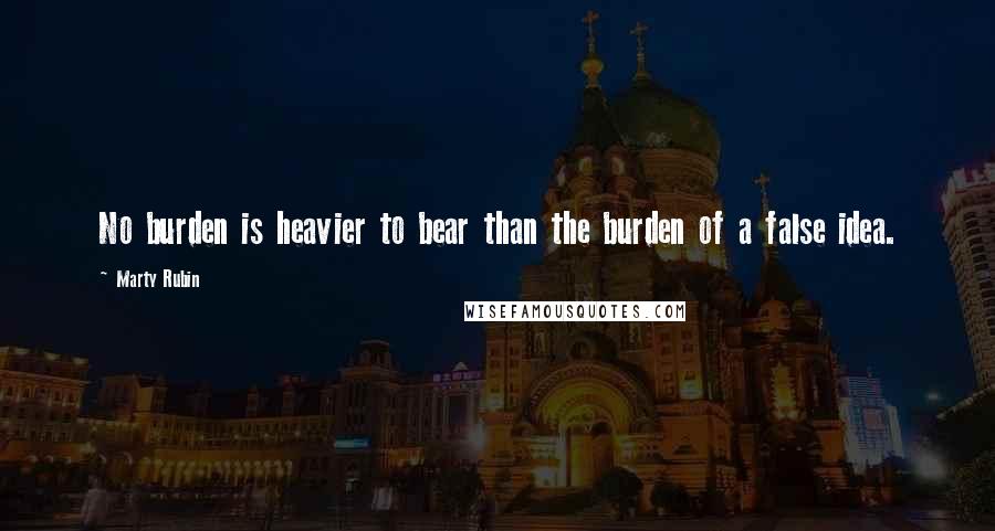 Marty Rubin Quotes: No burden is heavier to bear than the burden of a false idea.