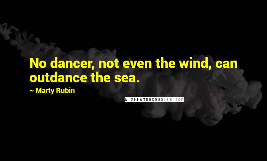 Marty Rubin Quotes: No dancer, not even the wind, can outdance the sea.