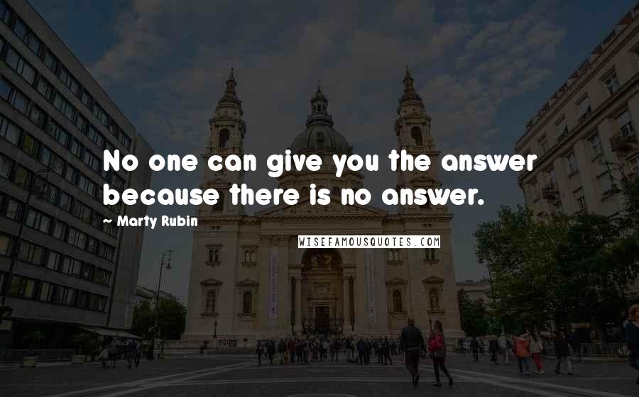 Marty Rubin Quotes: No one can give you the answer because there is no answer.