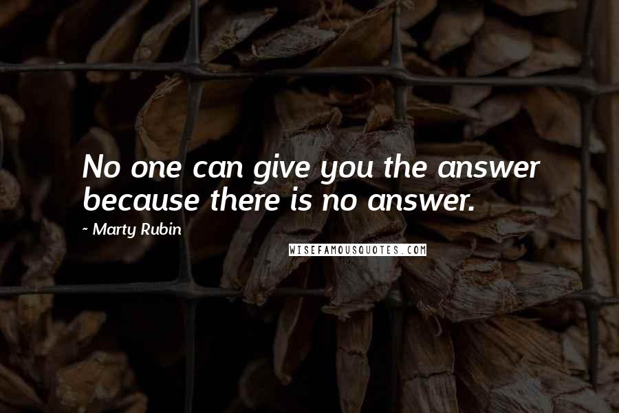 Marty Rubin Quotes: No one can give you the answer because there is no answer.