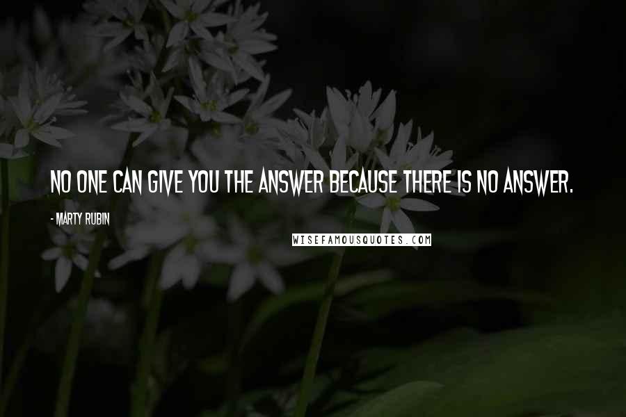 Marty Rubin Quotes: No one can give you the answer because there is no answer.