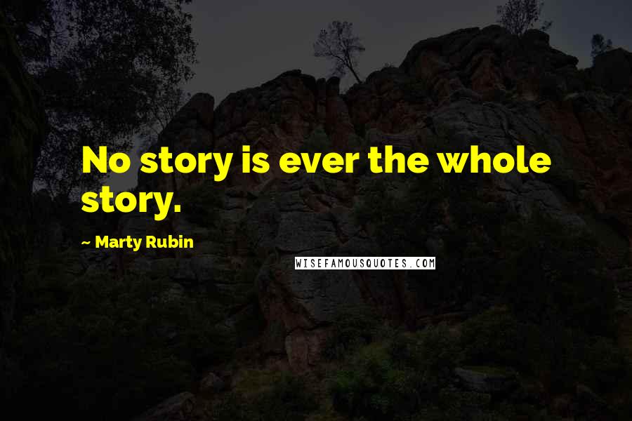 Marty Rubin Quotes: No story is ever the whole story.