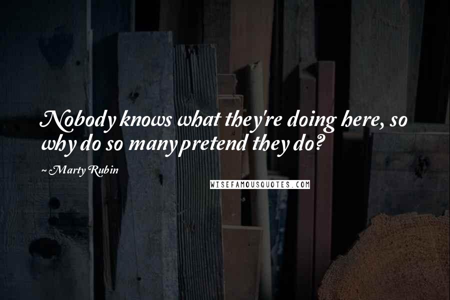 Marty Rubin Quotes: Nobody knows what they're doing here, so why do so many pretend they do?