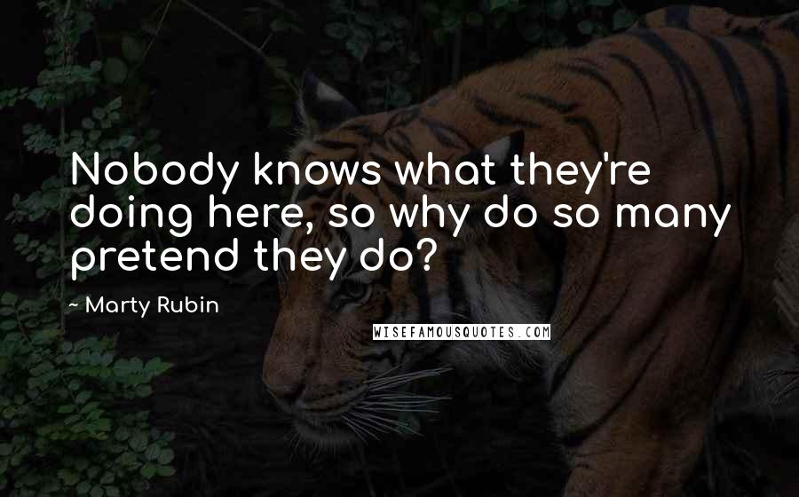 Marty Rubin Quotes: Nobody knows what they're doing here, so why do so many pretend they do?
