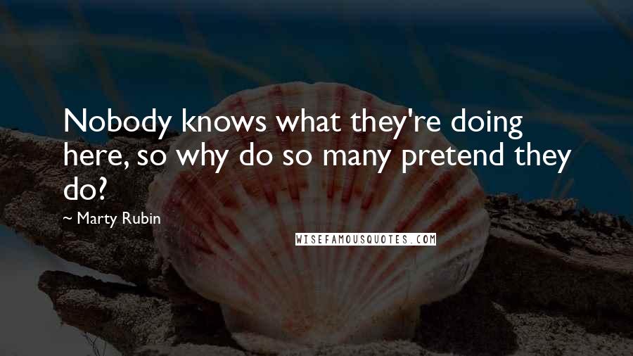 Marty Rubin Quotes: Nobody knows what they're doing here, so why do so many pretend they do?