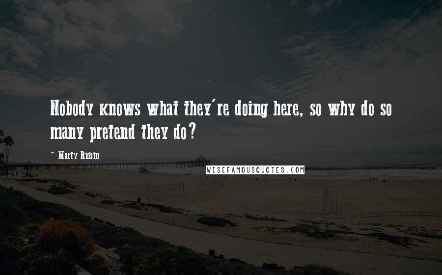 Marty Rubin Quotes: Nobody knows what they're doing here, so why do so many pretend they do?