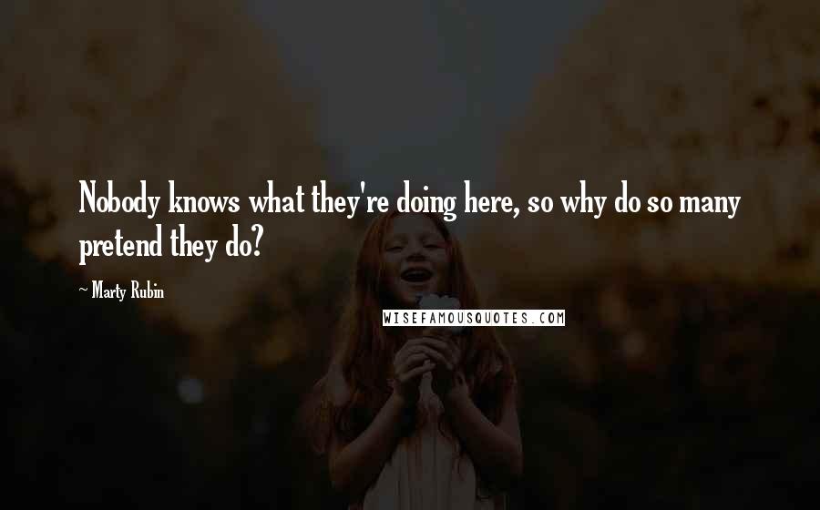 Marty Rubin Quotes: Nobody knows what they're doing here, so why do so many pretend they do?