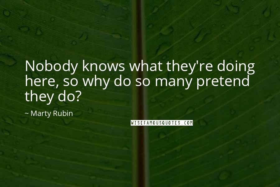Marty Rubin Quotes: Nobody knows what they're doing here, so why do so many pretend they do?