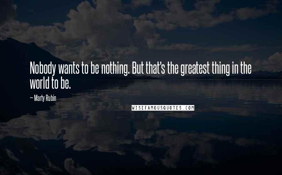 Marty Rubin Quotes: Nobody wants to be nothing. But that's the greatest thing in the world to be.