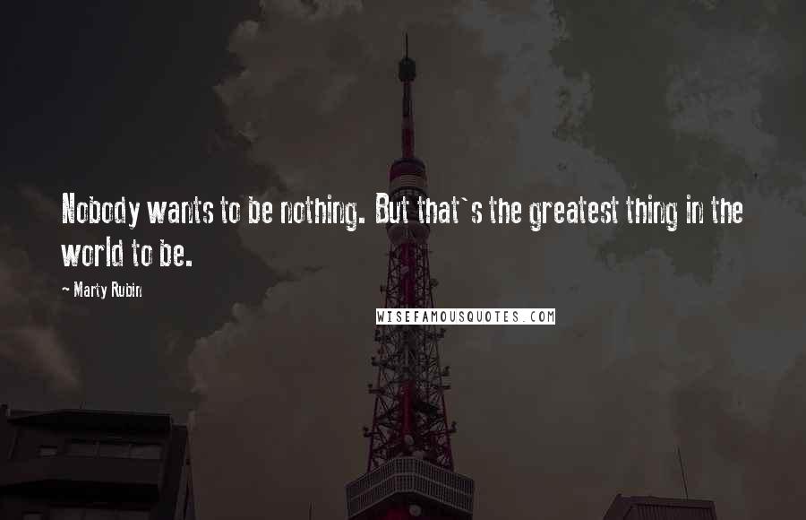 Marty Rubin Quotes: Nobody wants to be nothing. But that's the greatest thing in the world to be.