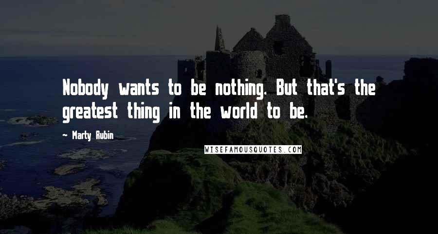 Marty Rubin Quotes: Nobody wants to be nothing. But that's the greatest thing in the world to be.