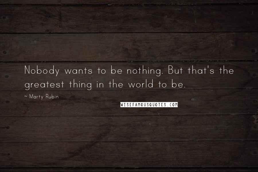 Marty Rubin Quotes: Nobody wants to be nothing. But that's the greatest thing in the world to be.