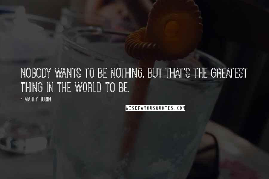 Marty Rubin Quotes: Nobody wants to be nothing. But that's the greatest thing in the world to be.