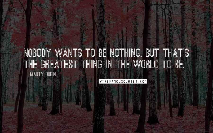 Marty Rubin Quotes: Nobody wants to be nothing. But that's the greatest thing in the world to be.