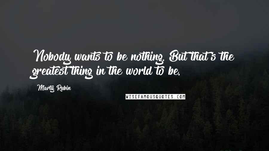 Marty Rubin Quotes: Nobody wants to be nothing. But that's the greatest thing in the world to be.