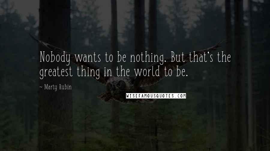 Marty Rubin Quotes: Nobody wants to be nothing. But that's the greatest thing in the world to be.