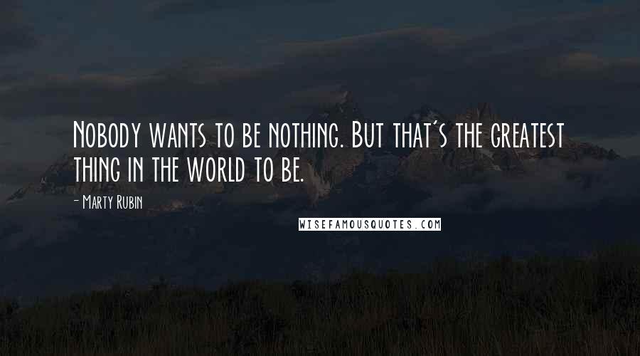 Marty Rubin Quotes: Nobody wants to be nothing. But that's the greatest thing in the world to be.