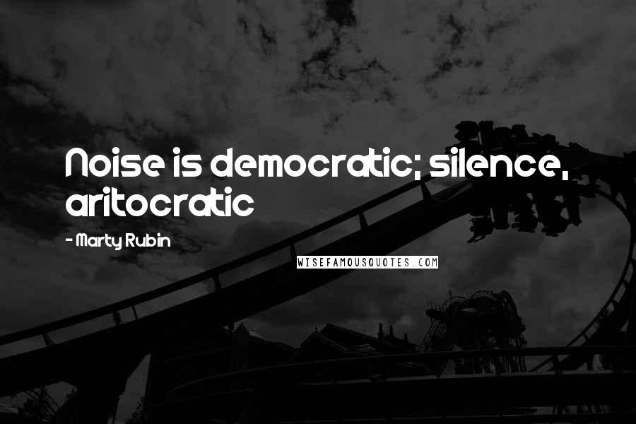 Marty Rubin Quotes: Noise is democratic; silence, aritocratic