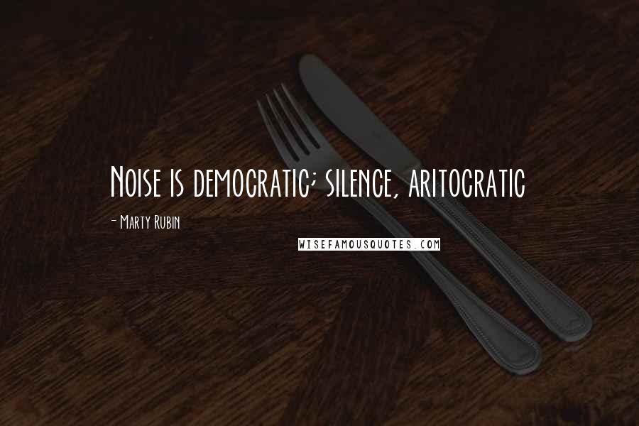 Marty Rubin Quotes: Noise is democratic; silence, aritocratic