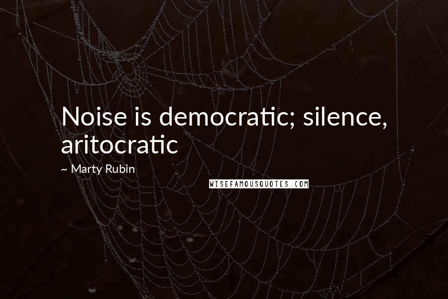 Marty Rubin Quotes: Noise is democratic; silence, aritocratic