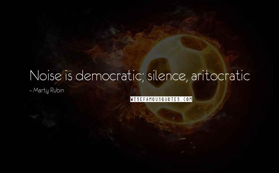 Marty Rubin Quotes: Noise is democratic; silence, aritocratic