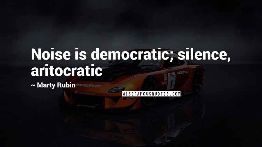 Marty Rubin Quotes: Noise is democratic; silence, aritocratic