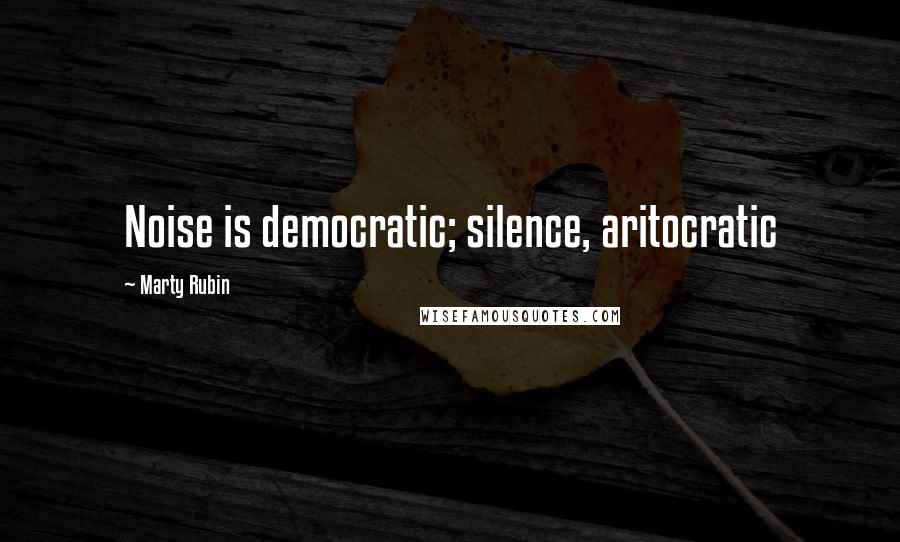 Marty Rubin Quotes: Noise is democratic; silence, aritocratic