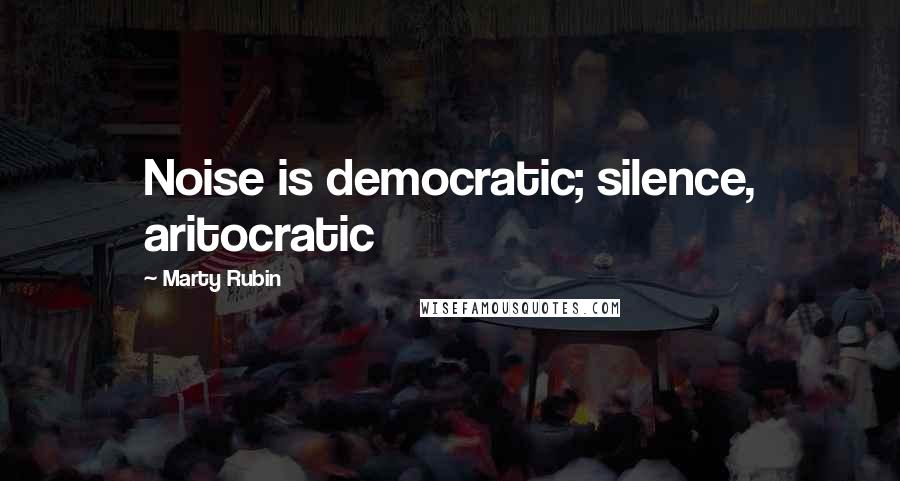 Marty Rubin Quotes: Noise is democratic; silence, aritocratic