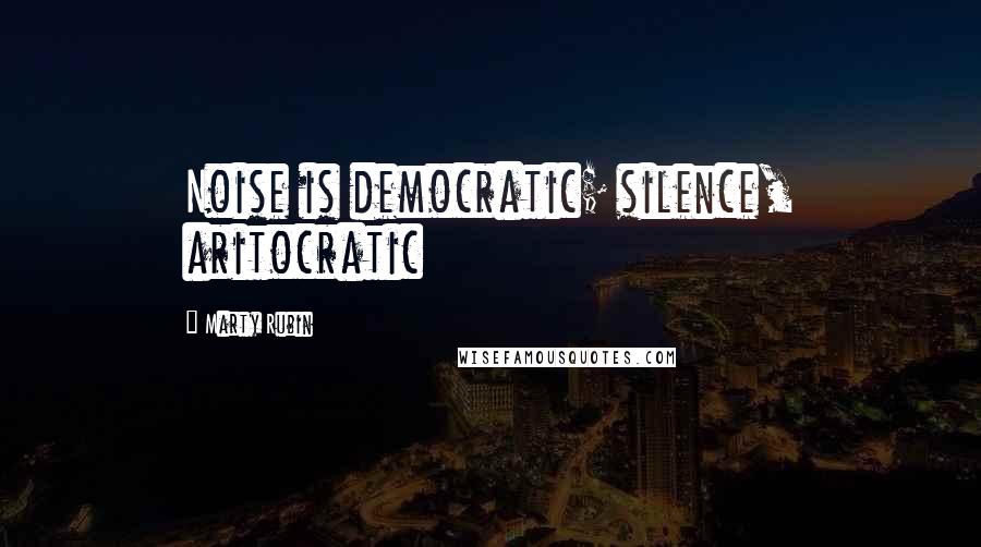 Marty Rubin Quotes: Noise is democratic; silence, aritocratic