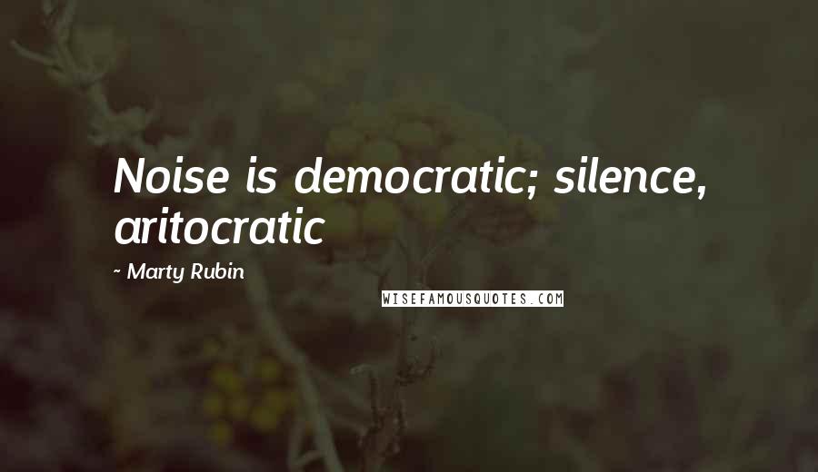 Marty Rubin Quotes: Noise is democratic; silence, aritocratic