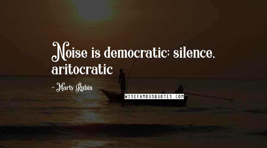 Marty Rubin Quotes: Noise is democratic; silence, aritocratic