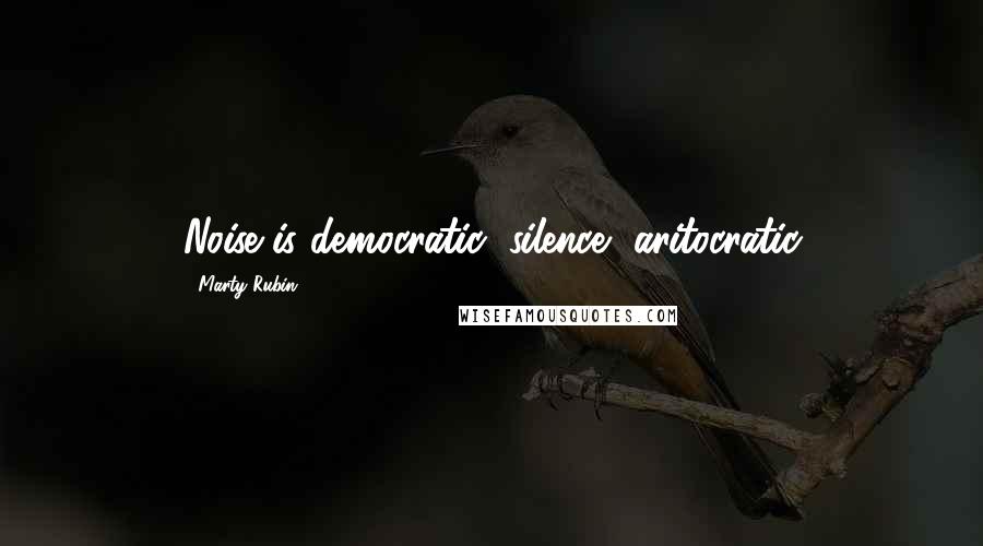 Marty Rubin Quotes: Noise is democratic; silence, aritocratic